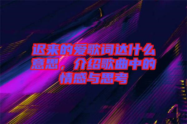 遲來(lái)的愛(ài)歌詞達(dá)什么意思，介紹歌曲中的情感與思考