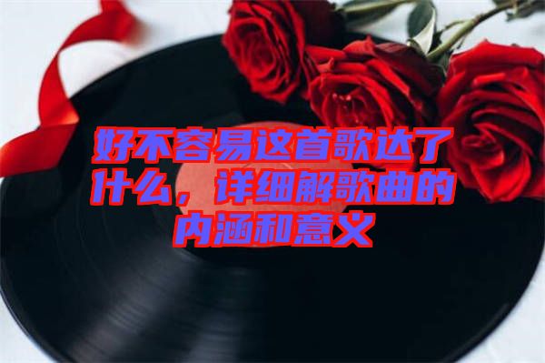 好不容易這首歌達(dá)了什么，詳細(xì)解歌曲的內(nèi)涵和意義