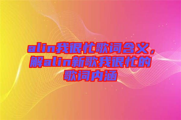 alin我很忙歌詞含義，解alin新歌我很忙的歌詞內(nèi)涵