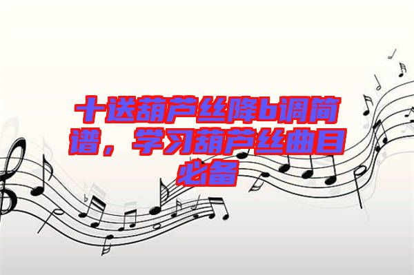 十送葫蘆絲降b調(diào)簡譜，學習葫蘆絲曲目必備