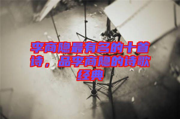 李商隱最有名的十首詩，品李商隱的詩歌經(jīng)典