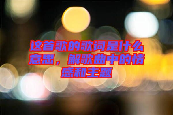 這首歌的歌詞是什么意思，解歌曲中的情感和主題