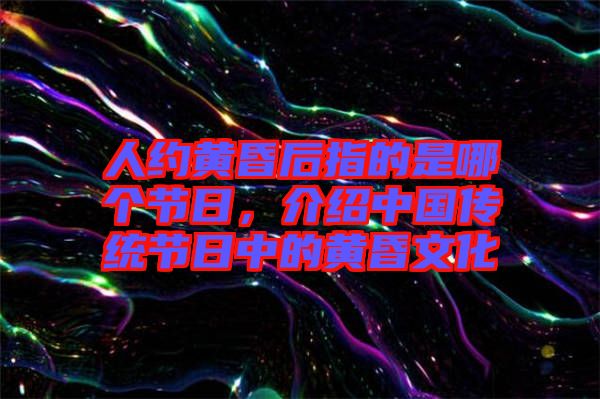 人約黃昏后指的是哪個(gè)節(jié)日，介紹中國傳統(tǒng)節(jié)日中的黃昏文化