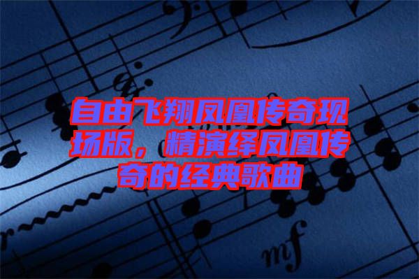 自由飛翔鳳凰傳奇現(xiàn)場版，精演繹鳳凰傳奇的經典歌曲