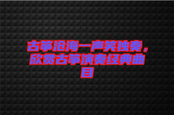 古箏滄海一聲笑獨奏，欣賞古箏演奏經典曲目