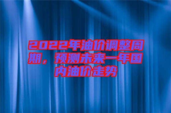 2022年油價(jià)調(diào)整周期，預(yù)測未來一年國內(nèi)油價(jià)走勢