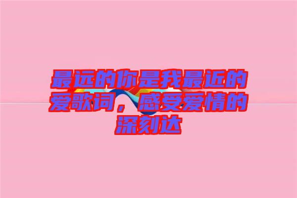 最遠的你是我最近的愛歌詞，感受愛情的深刻達