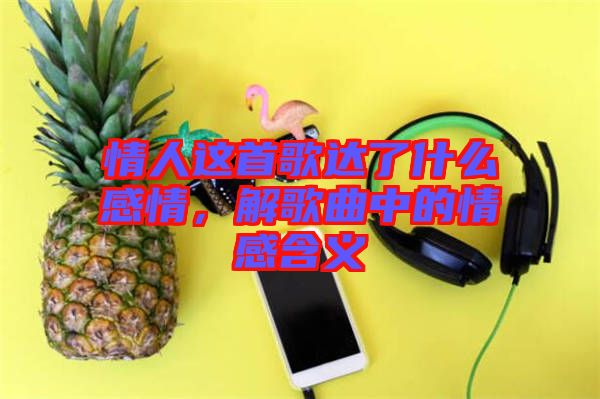 情人這首歌達了什么感情，解歌曲中的情感含義