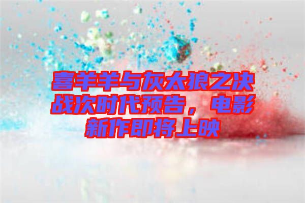 喜羊羊與灰太狼之決戰(zhàn)次時(shí)代預(yù)告，電影新作即將上映