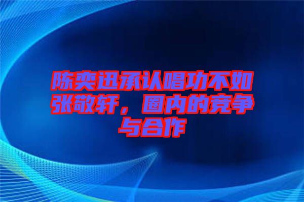 陳奕迅承認(rèn)唱功不如張敬軒，圈內(nèi)的競(jìng)爭(zhēng)與合作