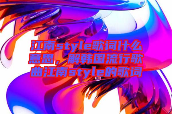 江南style歌詞什么意思，解韓國流行歌曲江南style的歌詞