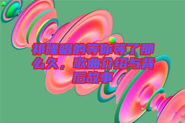 祁隆唱的等你等了那么久，歌曲介紹與背后故事