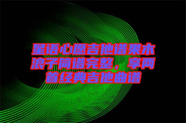 星語心愿吉他譜果木浪子簡譜完整，享兩首經(jīng)典吉他曲譜