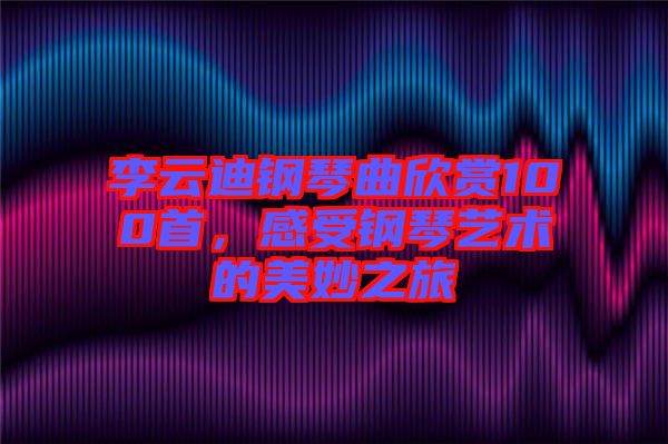 李云迪鋼琴曲欣賞100首，感受鋼琴藝術(shù)的美妙之旅