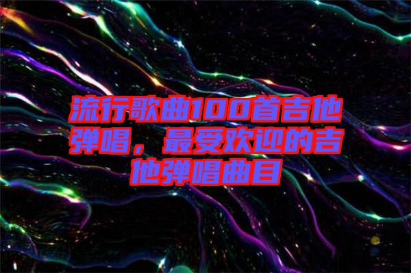 流行歌曲100首吉他彈唱，最受歡迎的吉他彈唱曲目