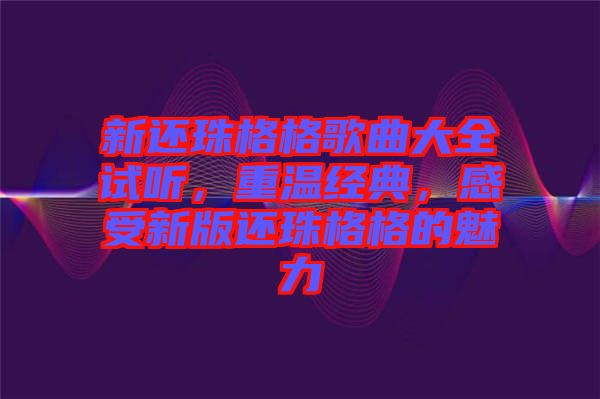 新還珠格格歌曲大全試聽(tīng)，重溫經(jīng)典，感受新版還珠格格的魅力