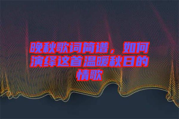 晚秋歌詞簡(jiǎn)譜，如何演繹這首溫暖秋日的情歌