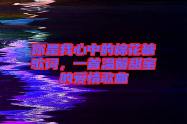 你是我心中的棉花糖歌詞，一首溫馨甜蜜的愛(ài)情歌曲