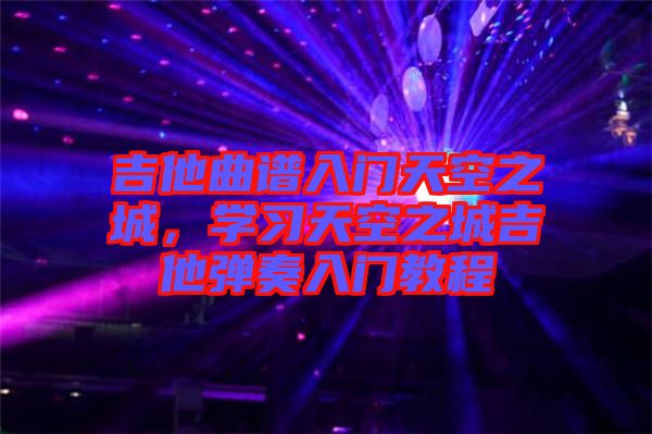 吉他曲譜入門天空之城，學(xué)習(xí)天空之城吉他彈奏入門教程