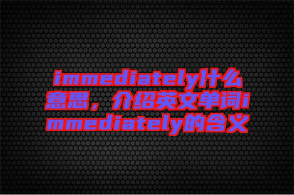 immediately什么意思，介紹英文單詞immediately的含義