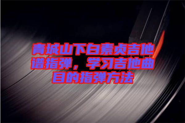 青城山下白素貞吉他譜指彈，學(xué)習(xí)吉他曲目的指彈方法