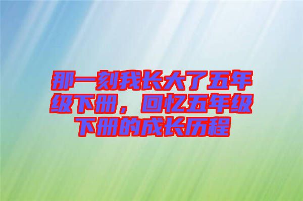 那一刻我長大了五年級(jí)下冊(cè)，回憶五年級(jí)下冊(cè)的成長歷程