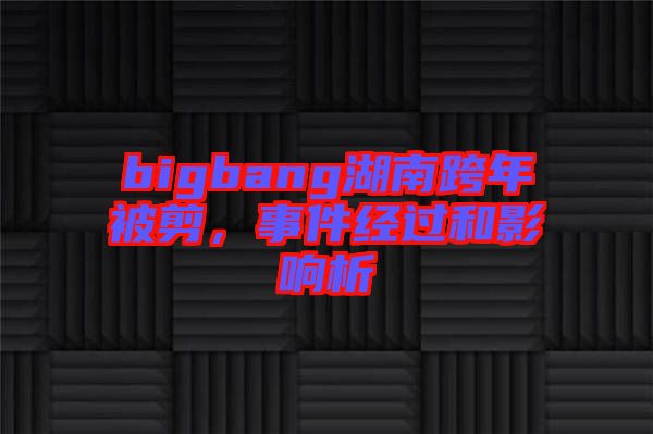 bigbang湖南跨年被剪，事件經(jīng)過和影響析