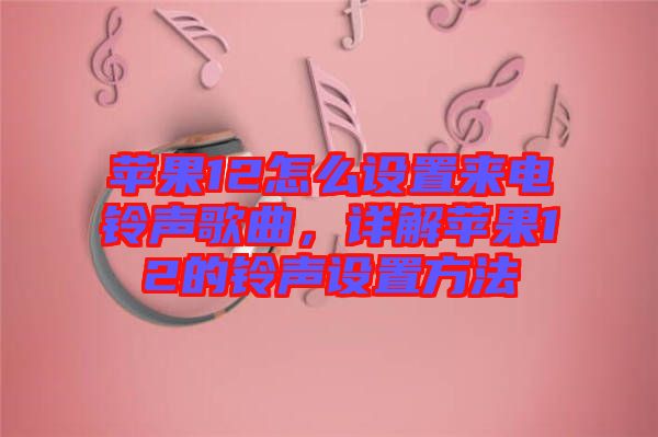 蘋果12怎么設(shè)置來電鈴聲歌曲，詳解蘋果12的鈴聲設(shè)置方法