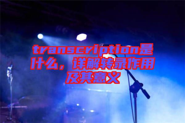 transcription是什么，詳解轉(zhuǎn)錄作用及其意義