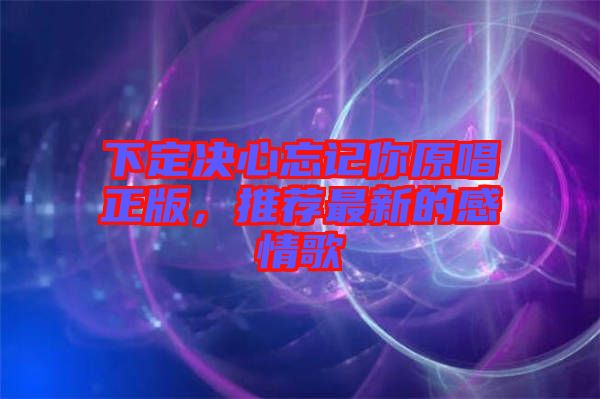 下定決心忘記你原唱正版，推薦最新的感情歌