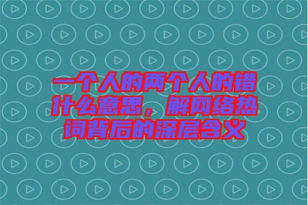 一個人的兩個人的錯什么意思，解網(wǎng)絡(luò)熱詞背后的深層含義