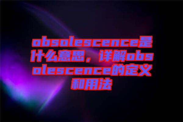 obsolescence是什么意思，詳解obsolescence的定義和用法