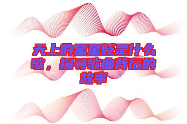 天上的星星眨是什么歌，探尋歌曲背后的故事