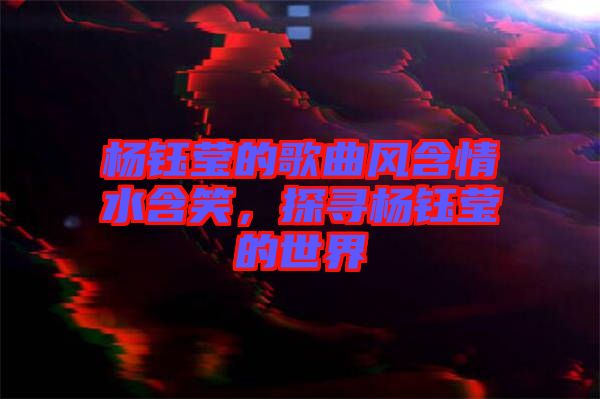 楊鈺瑩的歌曲風(fēng)含情水含笑，探尋楊鈺瑩的世界