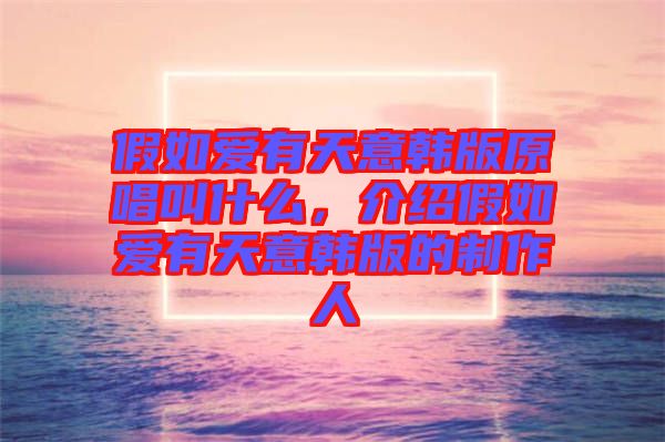 假如愛有天意韓版原唱叫什么，介紹假如愛有天意韓版的制作人