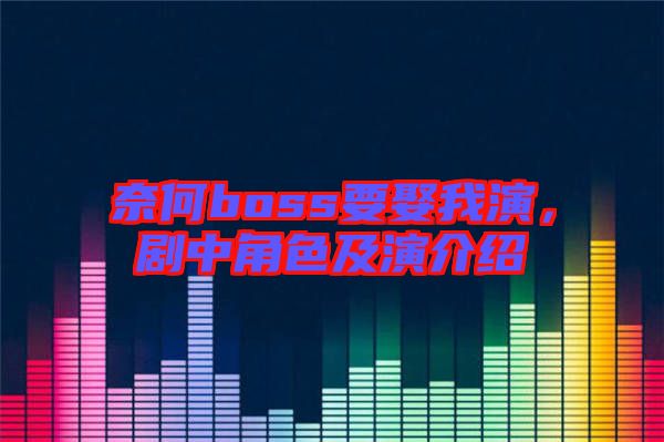 奈何boss要娶我演，劇中角色及演介紹