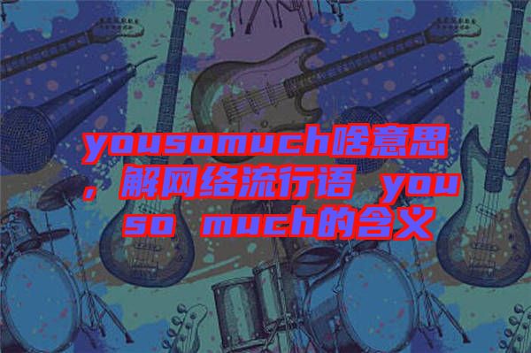 yousomuch啥意思，解網(wǎng)絡(luò)流行語 you so much的含義