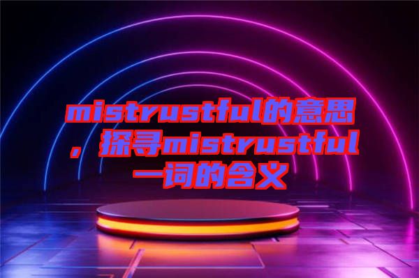 mistrustful的意思，探尋mistrustful一詞的含義