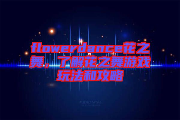 flowerdance花之舞，了解花之舞游戲玩法和攻略