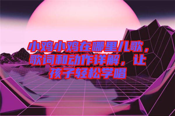 小雞小雞在哪里兒歌，歌詞和動(dòng)作詳解，讓孩子輕松學(xué)唱