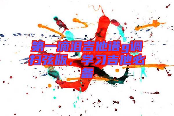 第一滴淚吉他譜g調(diào)掃弦版，學(xué)習(xí)吉他必備