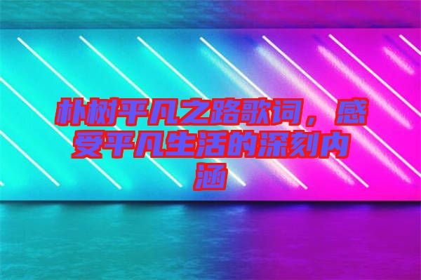 樸樹平凡之路歌詞，感受平凡生活的深刻內(nèi)涵