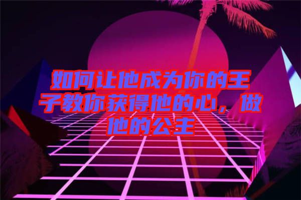 如何讓他成為你的王子教你獲得他的心，做他的公主