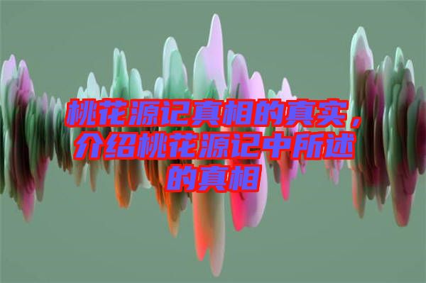 桃花源記真相的真實，介紹桃花源記中所述的真相