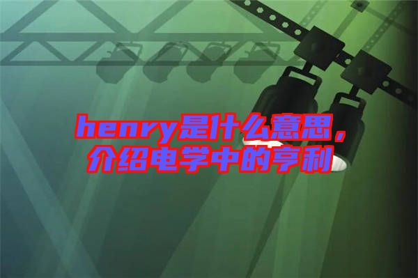 henry是什么意思，介紹電學中的亨利