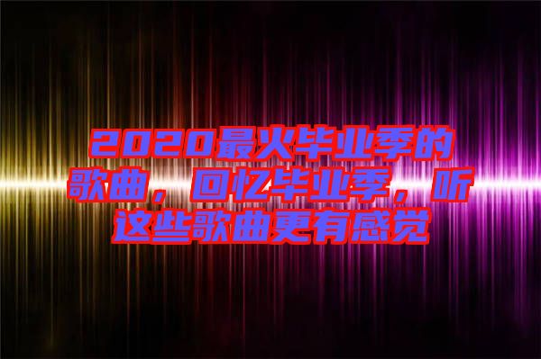 2020最火畢業(yè)季的歌曲，回憶畢業(yè)季，聽(tīng)這些歌曲更有感覺(jué)