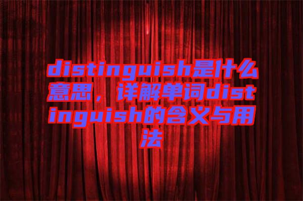 distinguish是什么意思，詳解單詞distinguish的含義與用法