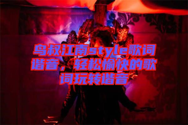 鳥叔江南style歌詞諧音，輕松愉快的歌詞玩轉(zhuǎn)諧音