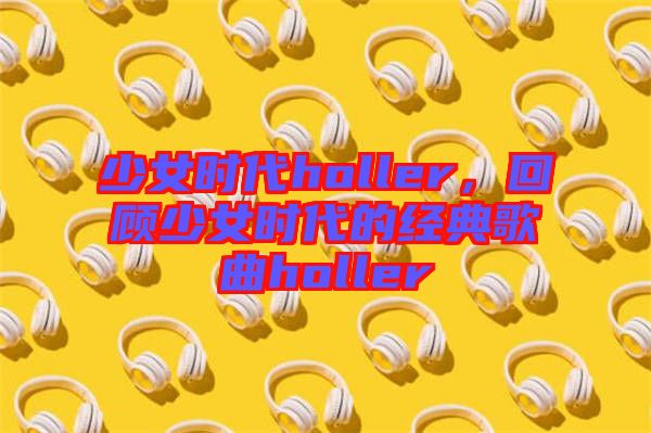 少女時代holler，回顧少女時代的經(jīng)典歌曲holler