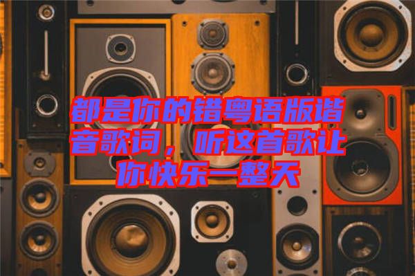 都是你的錯粵語版諧音歌詞，聽這首歌讓你快樂一整天